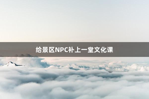 给景区NPC补上一堂文化课