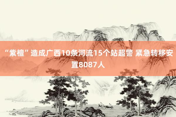 “紫檀”造成广西10条河流15个站超警 紧急转移安置8087人