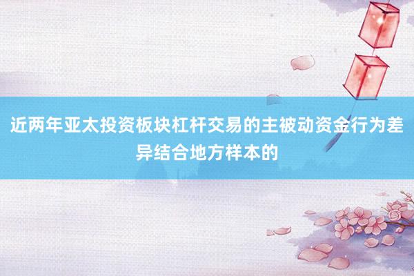近两年亚太投资板块杠杆交易的主被动资金行为差异结合地方样本的
