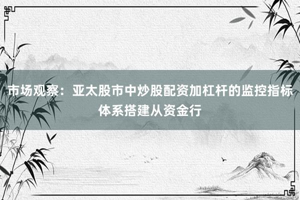 市场观察：亚太股市中炒股配资加杠杆的监控指标体系搭建从资金行