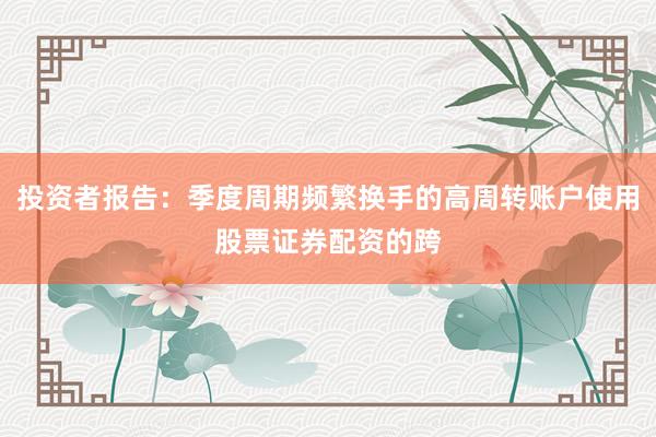 投资者报告：季度周期频繁换手的高周转账户使用股票证券配资的跨