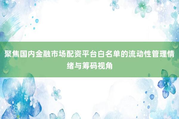 聚焦国内金融市场配资平台白名单的流动性管理情绪与筹码视角