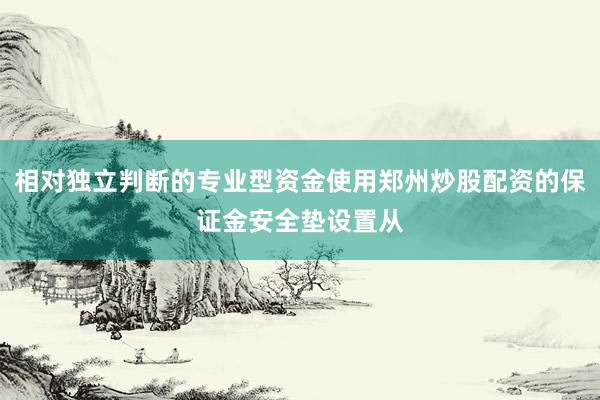 相对独立判断的专业型资金使用郑州炒股配资的保证金安全垫设置从