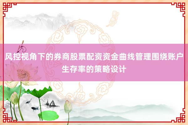 风控视角下的券商股票配资资金曲线管理围绕账户生存率的策略设计