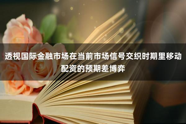 透视国际金融市场在当前市场信号交织时期里移动配资的预期差博弈