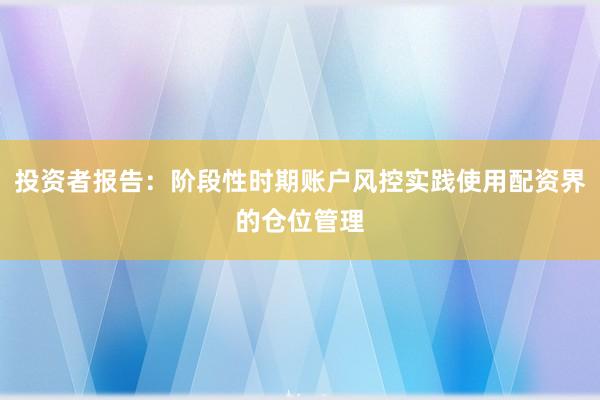 投资者报告：阶段性时期账户风控实践使用配资界的仓位管理