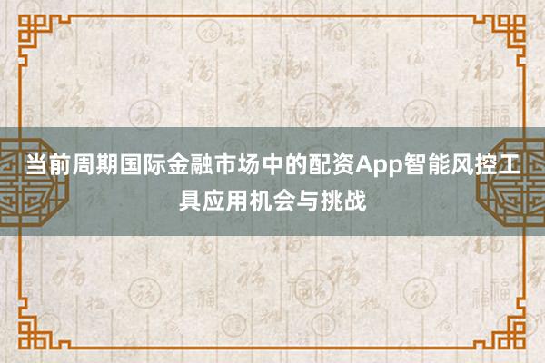 当前周期国际金融市场中的配资App智能风控工具应用机会与挑战