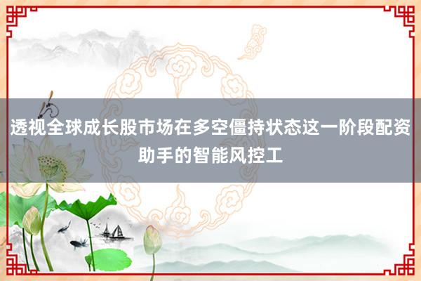 透视全球成长股市场在多空僵持状态这一阶段配资助手的智能风控工