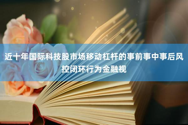 近十年国际科技股市场移动杠杆的事前事中事后风控闭环行为金融视