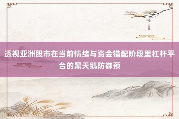 透视亚洲股市在当前情绪与资金错配阶段里杠杆平台的黑天鹅防御预