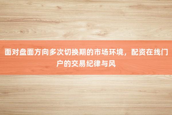 面对盘面方向多次切换期的市场环境，配资在线门户的交易纪律与风