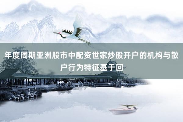 年度周期亚洲股市中配资世家炒股开户的机构与散户行为特征基于回