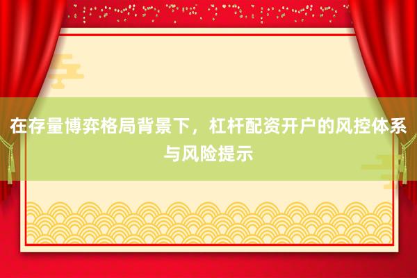 在存量博弈格局背景下，杠杆配资开户的风控体系与风险提示