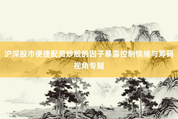 沪深股市便捷配资炒股的因子暴露控制情绪与筹码视角专题