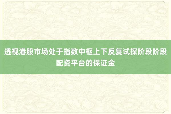 透视港股市场处于指数中枢上下反复试探阶段阶段配资平台的保证金