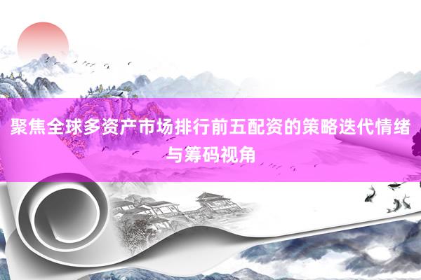 聚焦全球多资产市场排行前五配资的策略迭代情绪与筹码视角