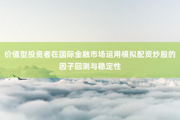 价值型投资者在国际金融市场运用模拟配资炒股的因子回测与稳定性