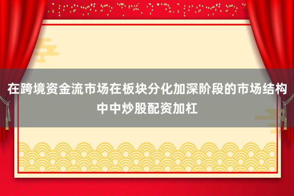 在跨境资金流市场在板块分化加深阶段的市场结构中中炒股配资加杠