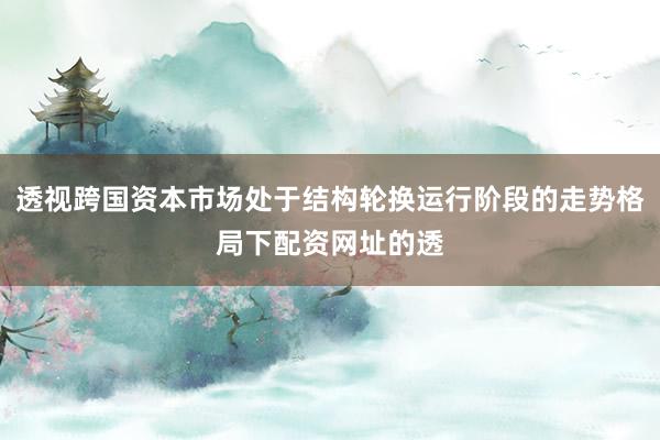 透视跨国资本市场处于结构轮换运行阶段的走势格局下配资网址的透