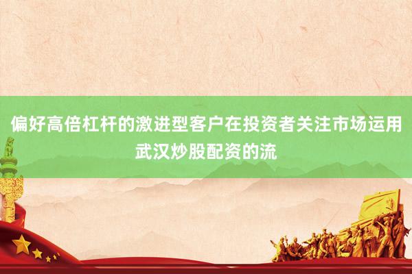 偏好高倍杠杆的激进型客户在投资者关注市场运用武汉炒股配资的流