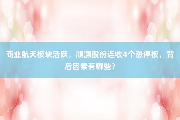 商业航天板块活跃，顺灏股份连收4个涨停板，背后因素有哪些？