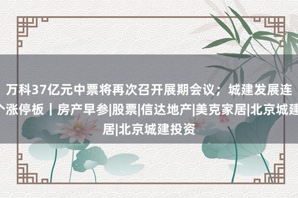 万科37亿元中票将再次召开展期会议；城建发展连收4个涨停板｜房产早参|股票|信达地产|美克家居|北京城建投资
