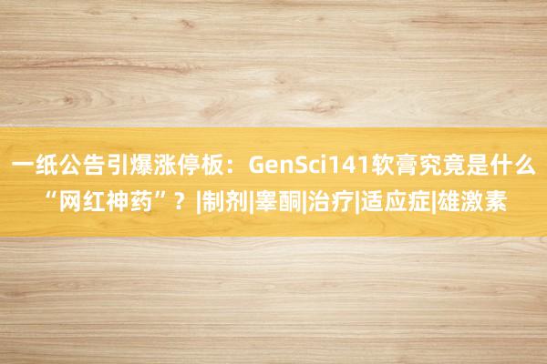 一纸公告引爆涨停板：GenSci141软膏究竟是什么“网红神药”？|制剂|睾酮|治疗|适应症|雄激素