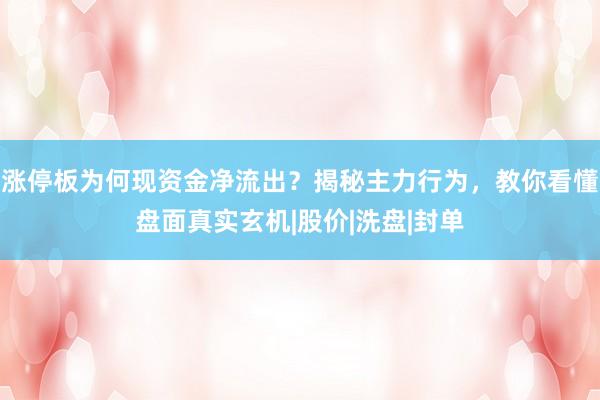 涨停板为何现资金净流出？揭秘主力行为，教你看懂盘面真实玄机|股价|洗盘|封单