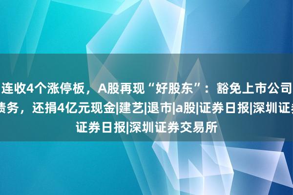连收4个涨停板，A股再现“好股东”：豁免上市公司14亿元债务，还捐4亿元现金|建艺|退市|a股|证券日报|深圳证券交易所