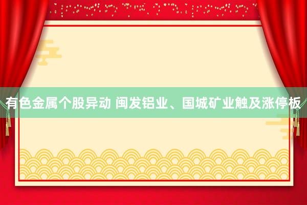 有色金属个股异动 闽发铝业、国城矿业触及涨停板