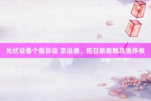 光伏设备个股异动 京运通、拓日新能触及涨停板