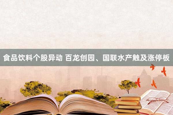 食品饮料个股异动 百龙创园、国联水产触及涨停板