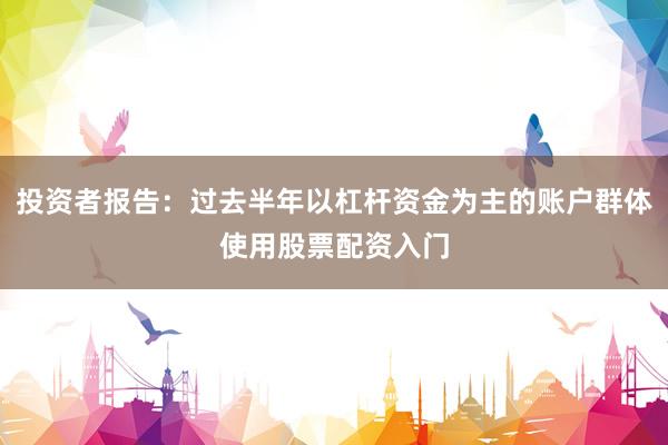 投资者报告：过去半年以杠杆资金为主的账户群体使用股票配资入门