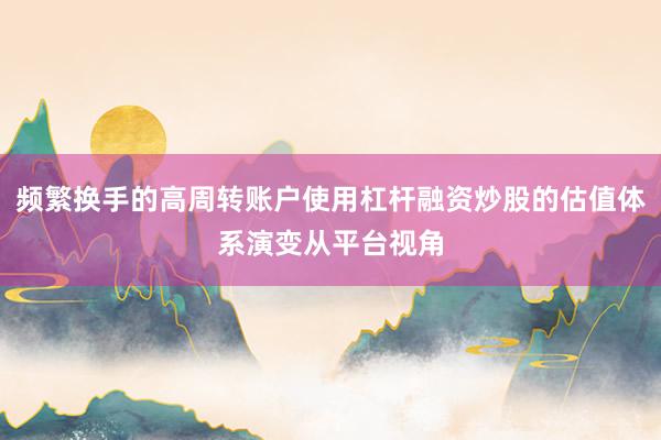 频繁换手的高周转账户使用杠杆融资炒股的估值体系演变从平台视角