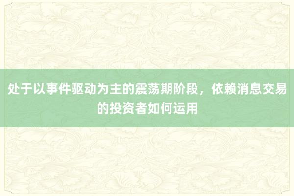处于以事件驱动为主的震荡期阶段，依赖消息交易的投资者如何运用