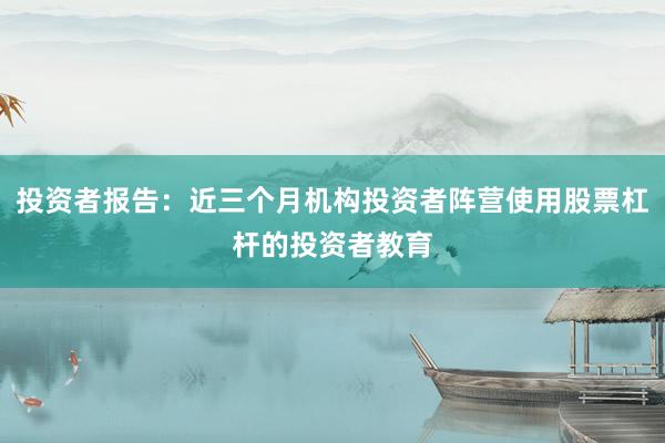 投资者报告：近三个月机构投资者阵营使用股票杠杆的投资者教育