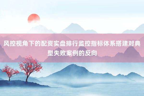风控视角下的配资实盘排行监控指标体系搭建对典型失败案例的反向