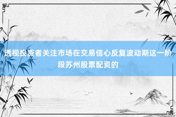 透视投资者关注市场在交易信心反复波动期这一阶段苏州股票配资的