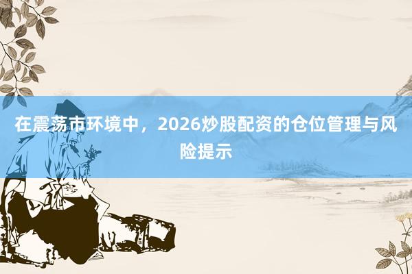 在震荡市环境中，2026炒股配资的仓位管理与风险提示
