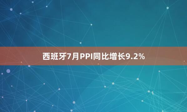 西班牙7月PPI同比增长9.2%