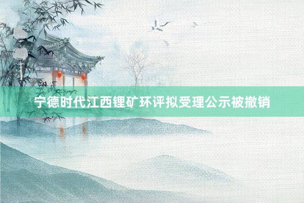 宁德时代江西锂矿环评拟受理公示被撤销