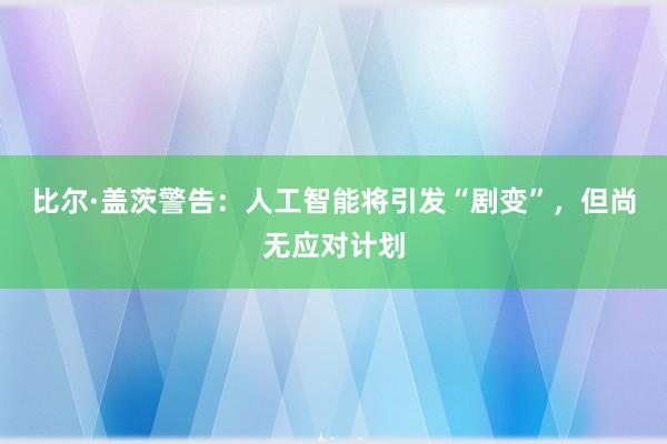 比尔·盖茨警告：人工智能将引发“剧变”，但尚无应对计划