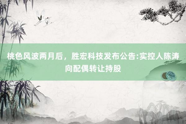 桃色风波两月后，胜宏科技发布公告:实控人陈涛向配偶转让持股