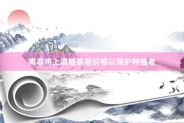 南非将上调糖基准价格以保护种植者