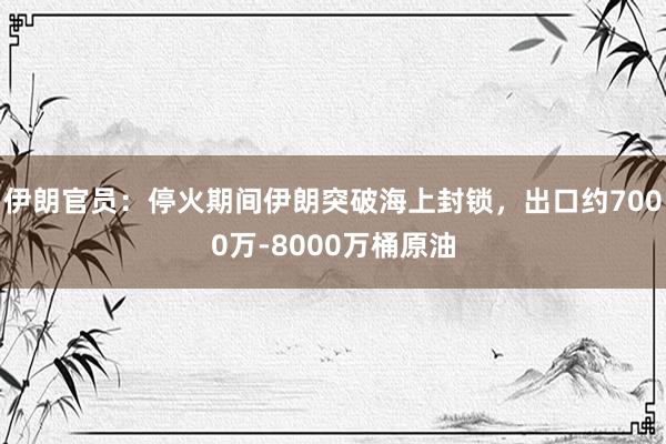 伊朗官员：停火期间伊朗突破海上封锁，出口约7000万‑8000万桶原油