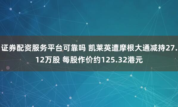 证券配资服务平台可靠吗 凯莱英遭摩根大通减持27.12万股 每股作价约125.32港元