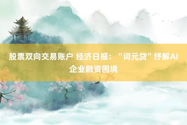 股票双向交易账户 经济日报：“词元贷”纾解AI企业融资困境