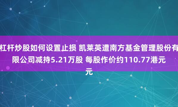 杠杆炒股如何设置止损 凯莱英遭南方基金管理股份有限公司减持5.21万股 每股作价约110.77港元