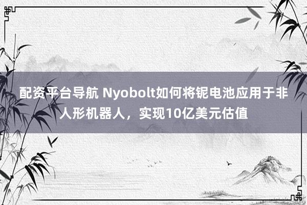 配资平台导航 Nyobolt如何将铌电池应用于非人形机器人，实现10亿美元估值