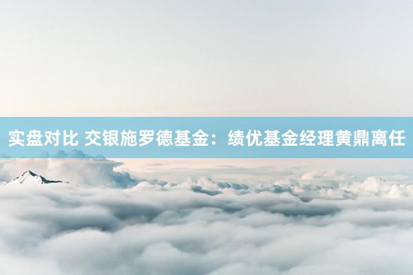 实盘对比 交银施罗德基金：绩优基金经理黄鼎离任